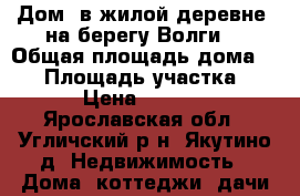 Дом, в жилой деревне, на берегу Волги, › Общая площадь дома ­ 54 › Площадь участка ­ 900 › Цена ­ 700 000 - Ярославская обл., Угличский р-н, Якутино д. Недвижимость » Дома, коттеджи, дачи продажа   